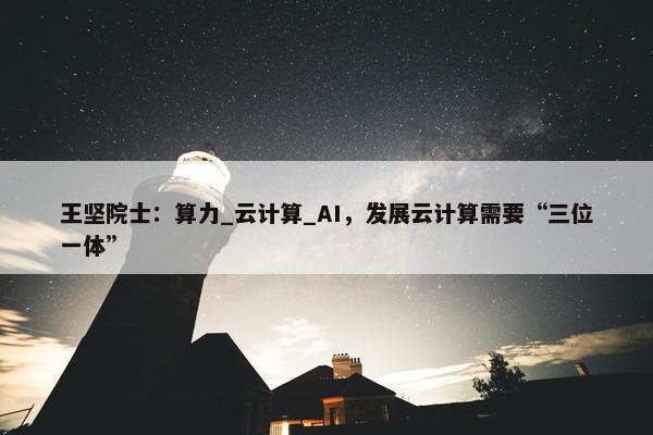 王坚院士：算力_云计算_AI，发展云计算需要“三位一体”