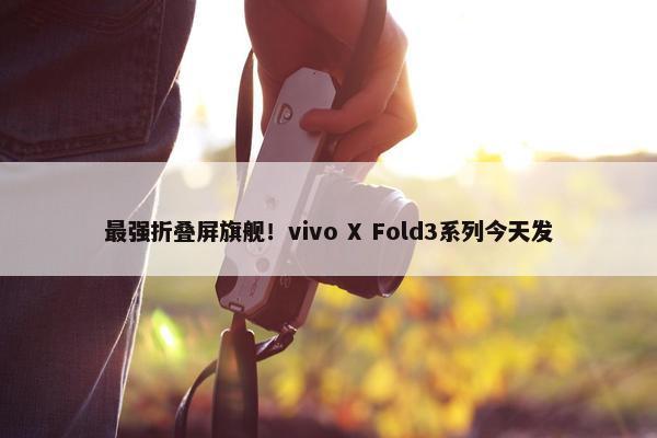 最强折叠屏旗舰！vivo X Fold3系列今天发