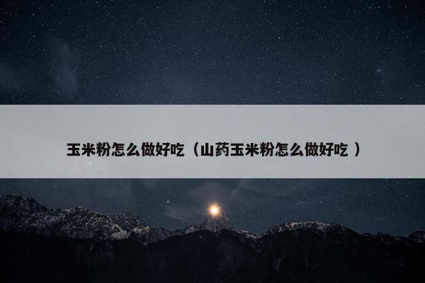 玉米粉怎么做好吃（山药玉米粉怎么做好吃 ）