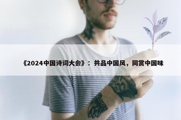 《2024中国诗词大会》：共品中国风，同赏中国味