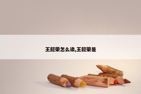 王懿荣怎么读,王懿荣是