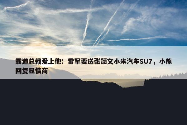 霸道总裁爱上他：雷军要送张颂文小米汽车SU7，小熊回复显情商