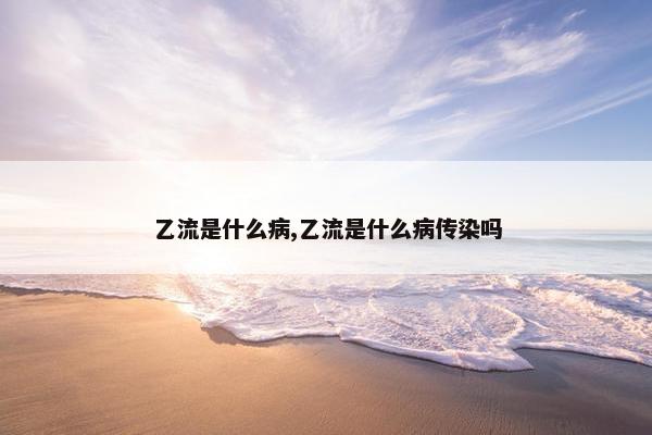 乙流是什么病,乙流是什么病传染吗