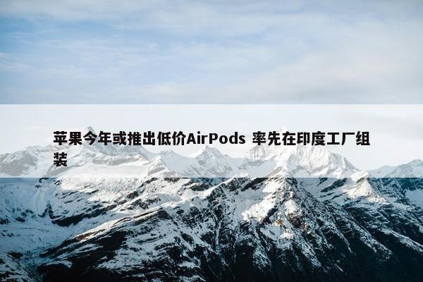 苹果今年或推出低价AirPods 率先在印度工厂组装