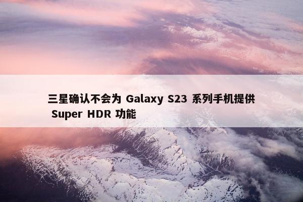 三星确认不会为 Galaxy S23 系列手机提供 Super HDR 功能