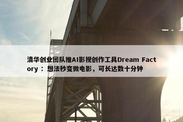 清华创业团队推AI影视创作工具Dream Factory ：想法秒变微电影，可长达数十分钟
