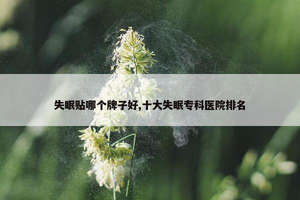 失眠贴哪个牌子好,十大失眠专科医院排名