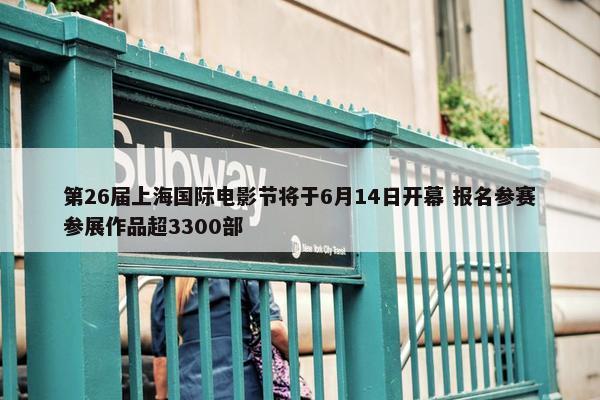 第26届上海国际电影节将于6月14日开幕 报名参赛参展作品超3300部