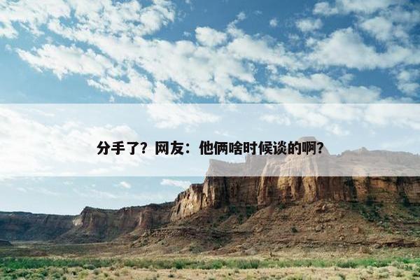 分手了？网友：他俩啥时候谈的啊？