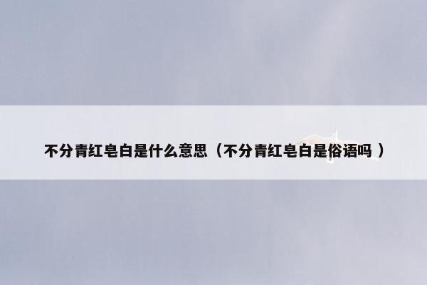 不分青红皂白是什么意思（不分青红皂白是俗语吗 ）