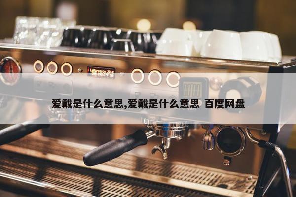 爱戴是什么意思,爱戴是什么意思 百度网盘