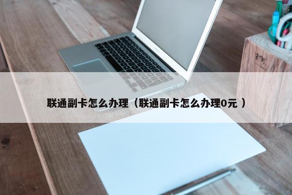 联通副卡怎么办理（联通副卡怎么办理0元 ）