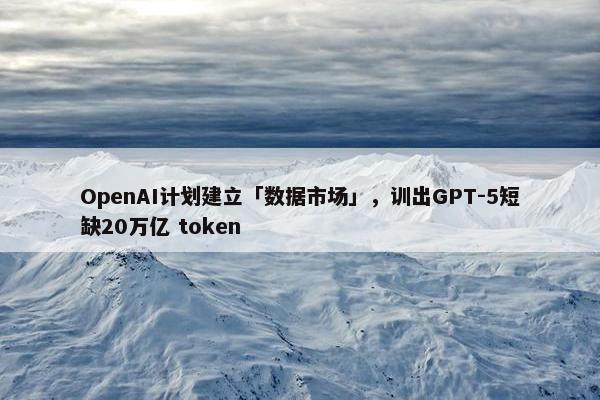 OpenAI计划建立「数据市场」，训出GPT-5短缺20万亿 token
