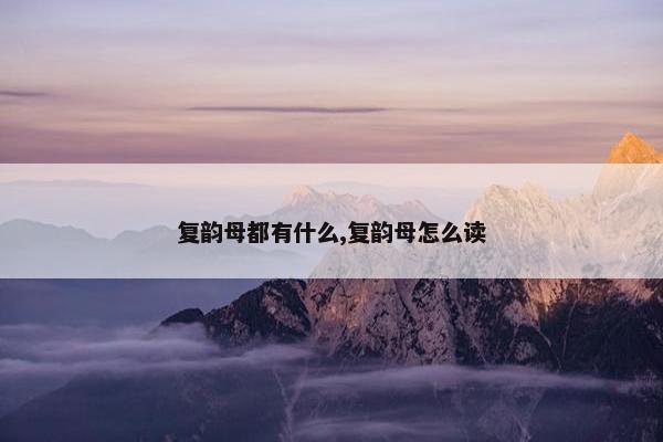 复韵母都有什么,复韵母怎么读