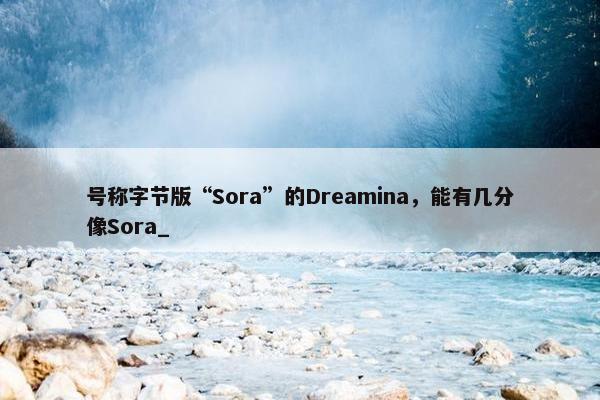 号称字节版“Sora”的Dreamina，能有几分像Sora_