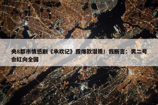 央8都市情感剧《承欢记》露爆款潜质！我断言：男二号会红向全国