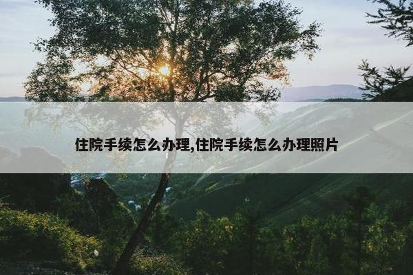 住院手续怎么办理,住院手续怎么办理照片