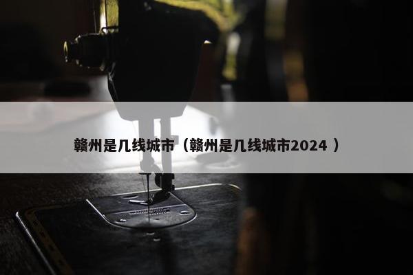 赣州是几线城市（赣州是几线城市2024 ）