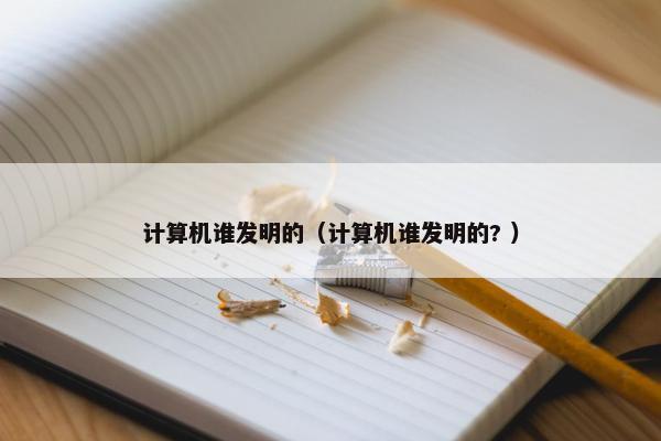 计算机谁发明的（计算机谁发明的? ）