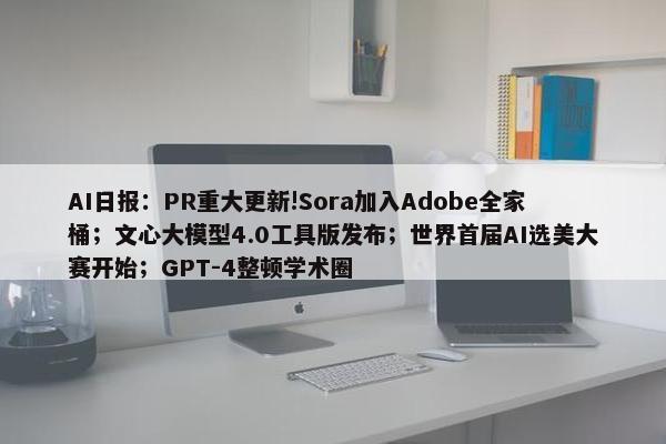 AI日报：PR重大更新!Sora加入Adobe全家桶；文心大模型4.0工具版发布；世界首届AI选美大赛开始；GPT-4整顿学术圈