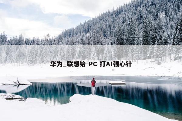 华为_联想给 PC 打AI强心针