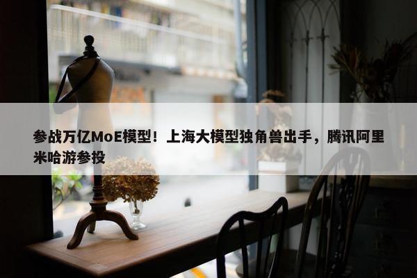 参战万亿MoE模型！上海大模型独角兽出手，腾讯阿里米哈游参投