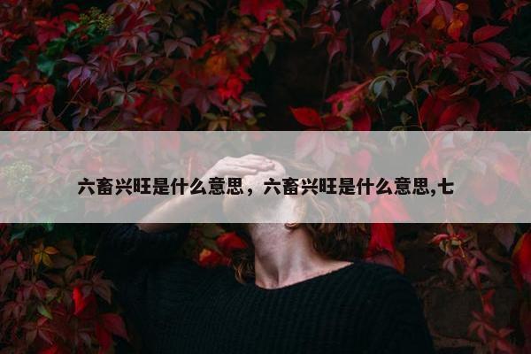 六畜兴旺是什么意思，六畜兴旺是什么意思,七