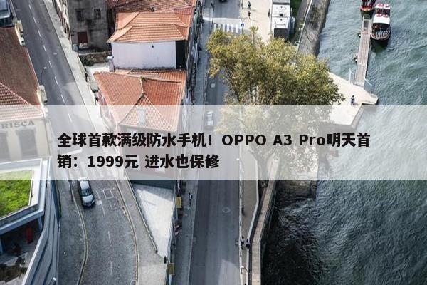 全球首款满级防水手机！OPPO A3 Pro明天首销：1999元 进水也保修