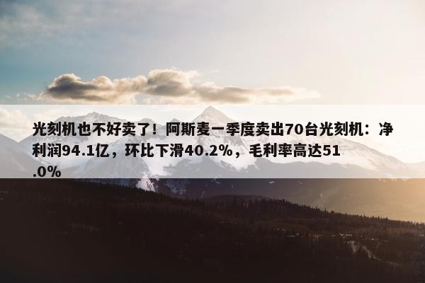 光刻机也不好卖了！阿斯麦一季度卖出70台光刻机：净利润94.1亿，环比下滑40.2％，毛利率高达51.0％