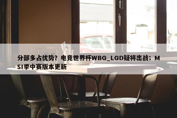 分部多占优势？电竞世界杯WBG_LGD疑将出战；MSI季中赛版本更新