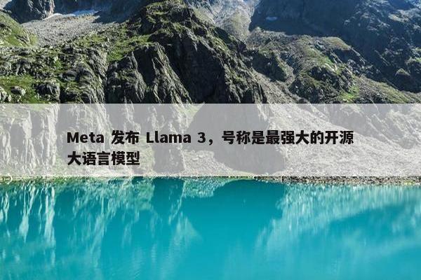 Meta 发布 Llama 3，号称是最强大的开源大语言模型