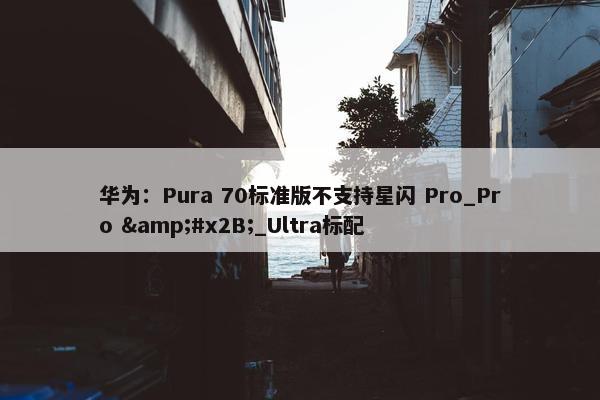 华为：Pura 70标准版不支持星闪 Pro_Pro &#x2B;_Ultra标配