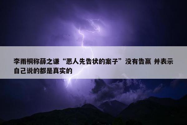 李雨桐称薛之谦“恶人先告状的案子”没有告赢 并表示自己说的都是真实的