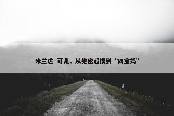 米兰达·可儿，从维密超模到“四宝妈”