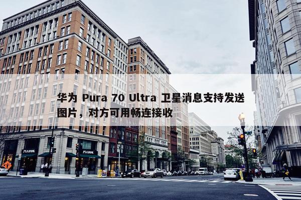 华为 Pura 70 Ultra 卫星消息支持发送图片，对方可用畅连接收