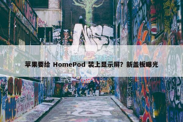 苹果要给 HomePod 装上显示屏？新盖板曝光