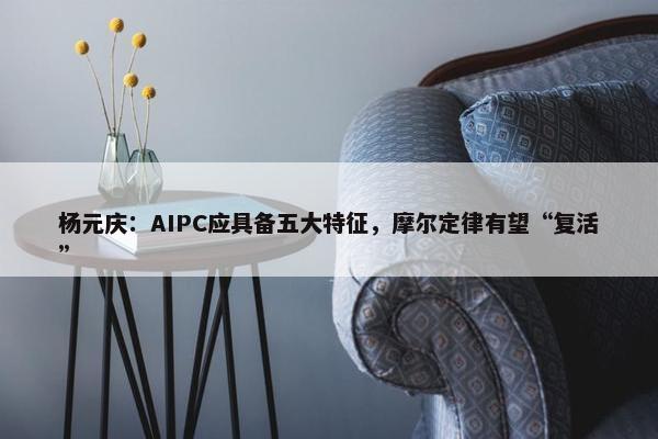 杨元庆：AIPC应具备五大特征，摩尔定律有望“复活”