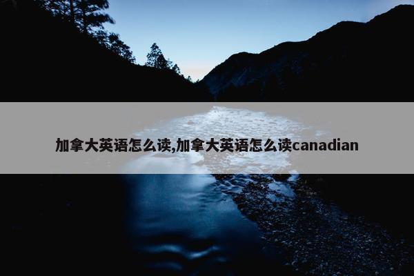 加拿大英语怎么读,加拿大英语怎么读canadian