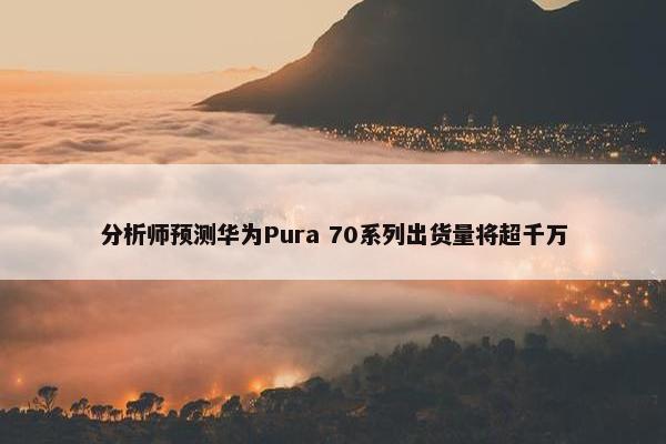 分析师预测华为Pura 70系列出货量将超千万