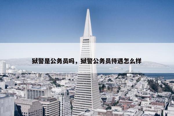 狱警是公务员吗，狱警公务员待遇怎么样