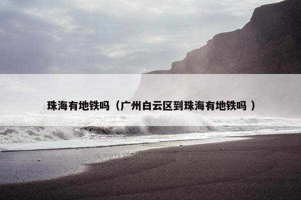 珠海有地铁吗（广州白云区到珠海有地铁吗 ）