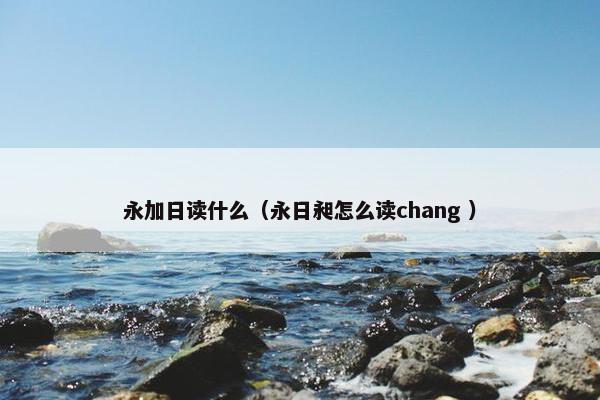 永加日读什么（永日昶怎么读chang ）