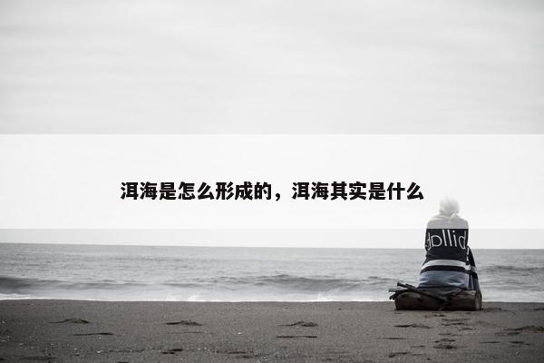 洱海是怎么形成的，洱海其实是什么