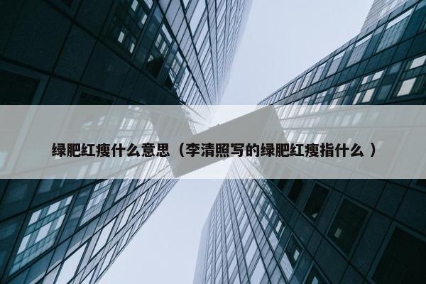 绿肥红瘦什么意思（李清照写的绿肥红瘦指什么 ）