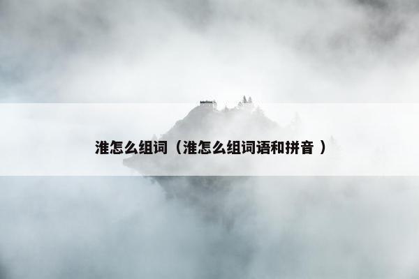 淮怎么组词（淮怎么组词语和拼音 ）