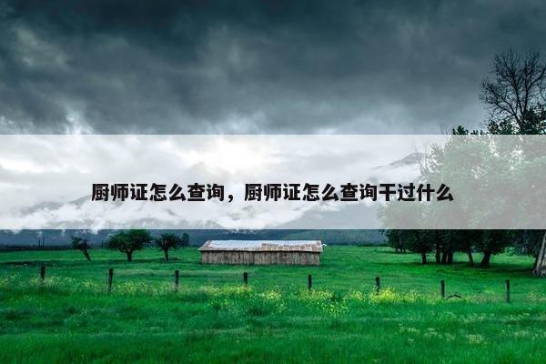 厨师证怎么查询，厨师证怎么查询干过什么