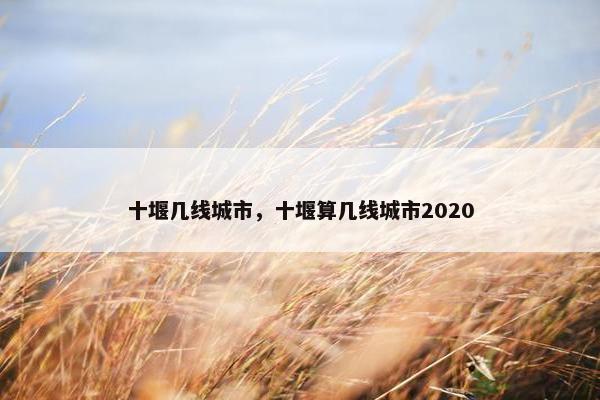 十堰几线城市，十堰算几线城市2020