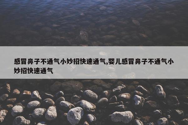 感冒鼻子不通气小妙招快速通气,婴儿感冒鼻子不通气小妙招快速通气