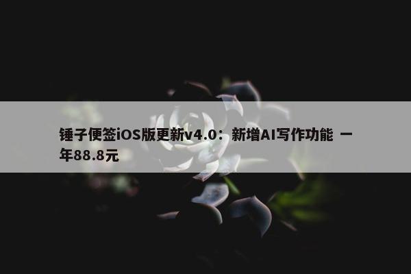 锤子便签iOS版更新v4.0：新增AI写作功能 一年88.8元