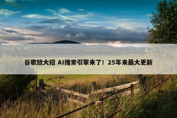 谷歌放大招 AI搜索引擎来了！25年来最大更新